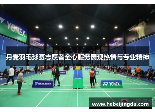 丹麦羽毛球赛志愿者全心服务展现热情与专业精神 丹麦羽毛球赛志愿者全心服务展现热情与专业精神