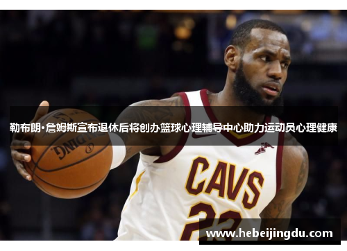 勒布朗·詹姆斯宣布退休后将创办篮球心理辅导中心助力运动员心理健康