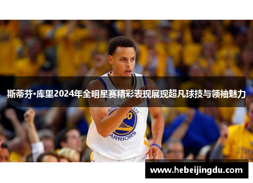 斯蒂芬·库里2024年全明星赛精彩表现展现超凡球技与领袖魅力