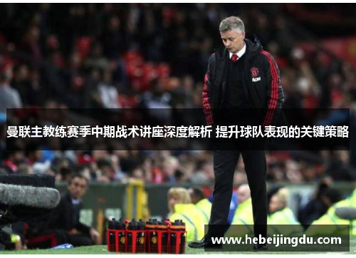 曼联主教练赛季中期战术讲座深度解析 提升球队表现的关键策略 曼联主教练赛季中期战术讲座深度解析 提升球队表现的关键策略