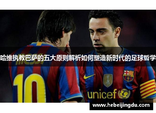 哈维执教巴萨的五大原则解析如何塑造新时代的足球哲学