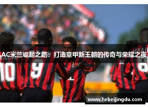 AC米兰崛起之路：打造意甲新王朝的传奇与荣耀之夜