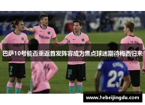 巴萨10号能否重返首发阵容成为焦点球迷期待梅西归来