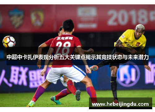 中超中卡扎伊表现分析五大关键点揭示其竞技状态与未来潜力