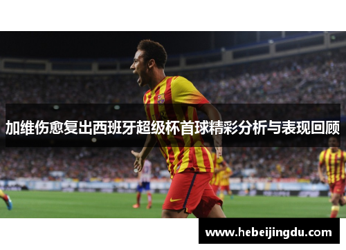 加维伤愈复出西班牙超级杯首球精彩分析与表现回顾 加维伤愈复出西班牙超级杯首球精彩分析与表现回顾