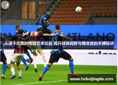 从迪卡尼奥的传球艺术谈起 提升球场视野与精准度的关键秘诀 从迪卡尼奥的传球艺术谈起 提升球场视野与精准度的关键秘诀