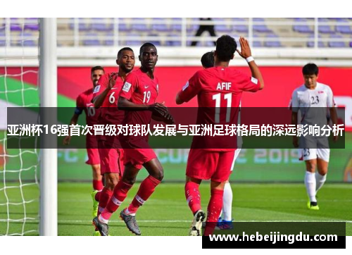 亚洲杯16强首次晋级对球队发展与亚洲足球格局的深远影响分析