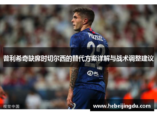 普利希奇缺席时切尔西的替代方案详解与战术调整建议 普利希奇缺席时切尔西的替代方案详解与战术调整建议