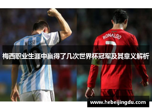 梅西职业生涯中赢得了几次世界杯冠军及其意义解析
