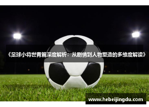 《足球小将世青篇深度解析：从剧情到人物塑造的多维度解读》