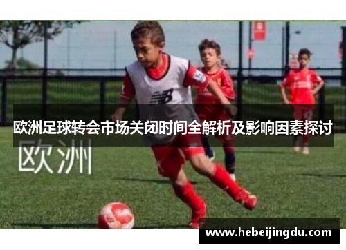 欧洲足球转会市场关闭时间全解析及影响因素探讨