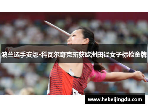 波兰选手安娜·科瓦尔奇克斩获欧洲田径女子标枪金牌