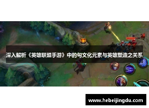 深入解析《英雄联盟手游》中的匈文化元素与英雄塑造之关系 深入解析《英雄联盟手游》中的匈文化元素与英雄塑造之关系