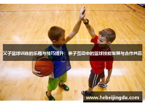 父子篮球训练的乐趣与技巧提升:亲子互动中的篮球技能发展与合作共赢 父子篮球训练的乐趣与技巧提升:亲子互动中的篮球技能发展与合作共赢
