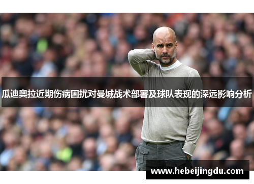 瓜迪奥拉近期伤病困扰对曼城战术部署及球队表现的深远影响分析 瓜迪奥拉近期伤病困扰对曼城战术部署及球队表现的深远影响分析