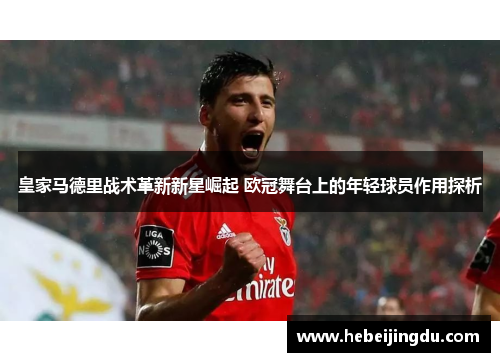 皇家马德里战术革新新星崛起 欧冠舞台上的年轻球员作用探析 皇家马德里战术革新新星崛起 欧冠舞台上的年轻球员作用探析