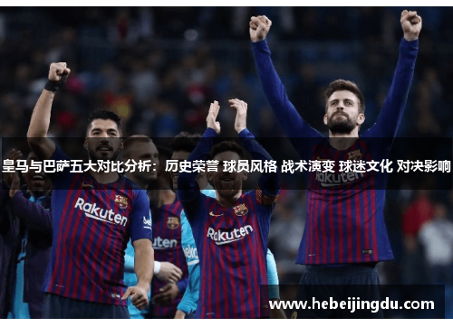 皇马与巴萨五大对比分析:历史荣誉 球员风格 战术演变 球迷文化 对决影响 皇马与巴萨五大对比分析:历史荣誉 球员风格 战术演变 球迷文化 对决影响
