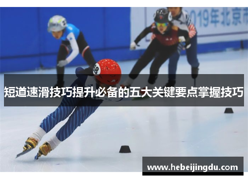 短道速滑技巧提升必备的五大关键要点掌握技巧