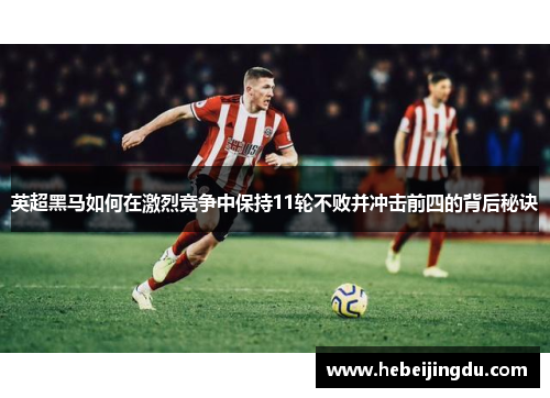 英超黑马如何在激烈竞争中保持11轮不败并冲击前四的背后秘诀
