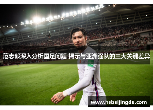 范志毅深入分析国足问题 揭示与亚洲强队的三大关键差异