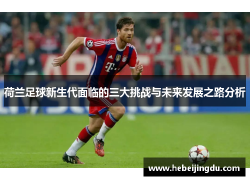 荷兰足球新生代面临的三大挑战与未来发展之路分析 荷兰足球新生代面临的三大挑战与未来发展之路分析