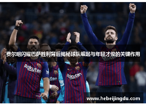 费尔明闪耀巴萨胜利背后揭秘球队崛起与年轻才俊的关键作用