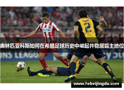 奥林匹亚科斯如何在希腊足球历史中崛起并稳居霸主地位