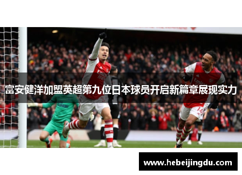 富安健洋加盟英超第九位日本球员开启新篇章展现实力