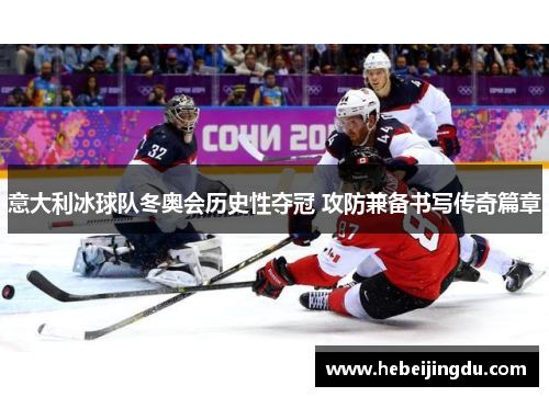 意大利冰球队冬奥会历史性夺冠 攻防兼备书写传奇篇章