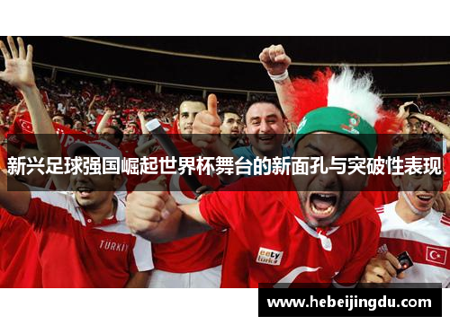 新兴足球强国崛起世界杯舞台的新面孔与突破性表现