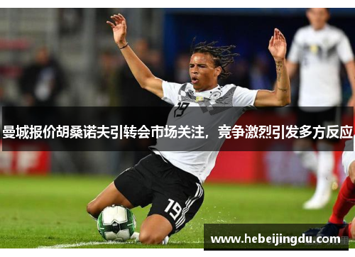 曼城报价胡桑诺夫引转会市场关注，竞争激烈引发多方反应