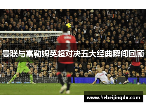 曼联与富勒姆英超对决五大经典瞬间回顾