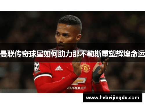 曼联传奇球星如何助力那不勒斯重塑辉煌命运