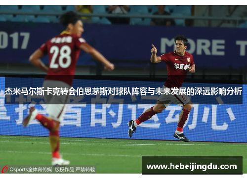 杰米马尔斯卡克转会伯恩茅斯对球队阵容与未来发展的深远影响分析