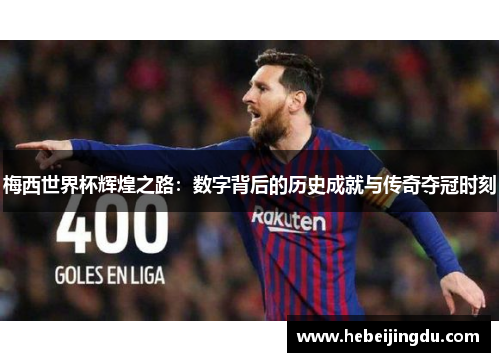 梅西世界杯辉煌之路：数字背后的历史成就与传奇夺冠时刻